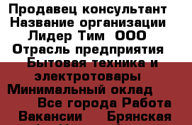 Продавец-консультант › Название организации ­ Лидер Тим, ООО › Отрасль предприятия ­ Бытовая техника и электротовары › Минимальный оклад ­ 20 000 - Все города Работа » Вакансии   . Брянская обл.,Новозыбков г.